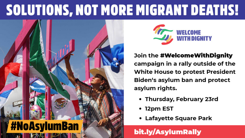 Join the #WelcomeWithDignity campaign in a rally outside of the White House to protest President Biden's asylum ban and protect asylum rights. Thursday, February 23rd 12pm EST Lafayette Square Park